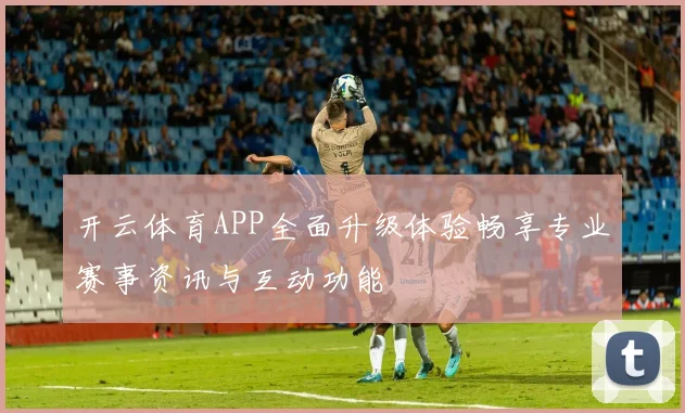 开云体育APP全面升级体验畅享专业赛事资讯与互动功能