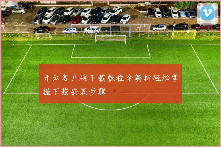 开云客户端下载教程全解析轻松掌握下载安装步骤